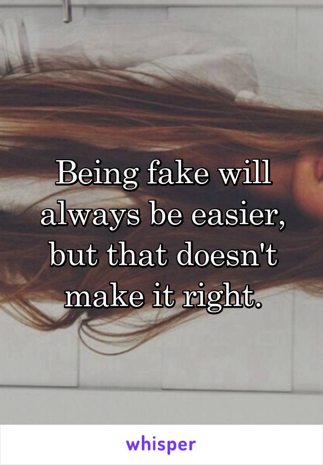 Being fake will always be easier, but that doesn't make it right.