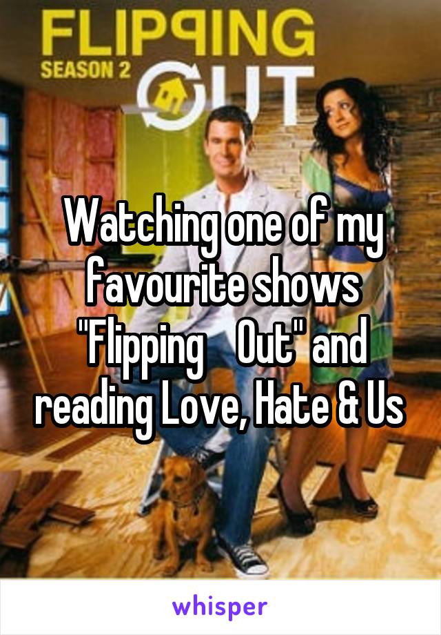 Watching one of my favourite shows "Flipping    Out" and reading Love, Hate & Us 