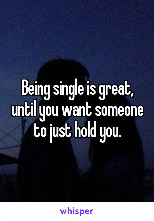 Being single is great, until you want someone to just hold you.