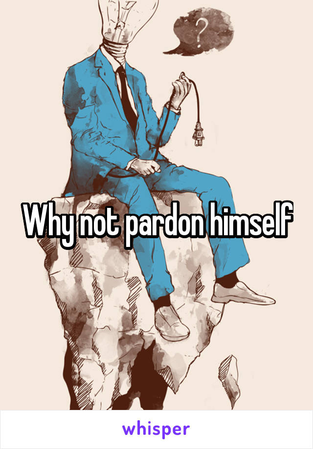 Why not pardon himself