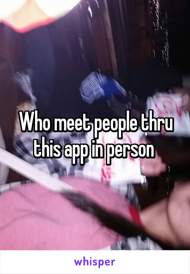 Who meet people thru this app in person 