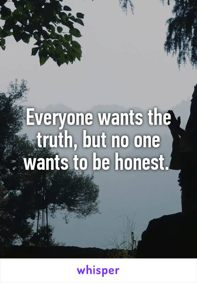 Everyone wants the truth, but no one wants to be honest. 