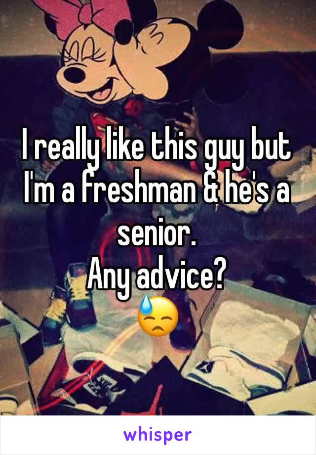 
I really like this guy but I'm a freshman & he's a senior. 
Any advice?
😓