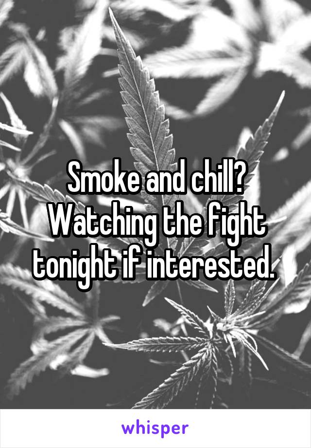 Smoke and chill? Watching the fight tonight if interested. 