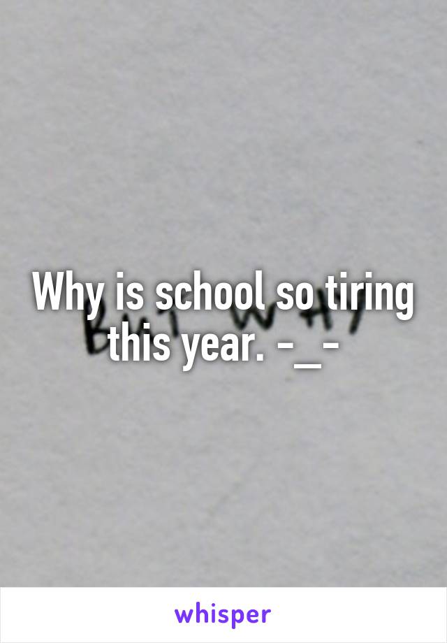 Why is school so tiring this year. -_-