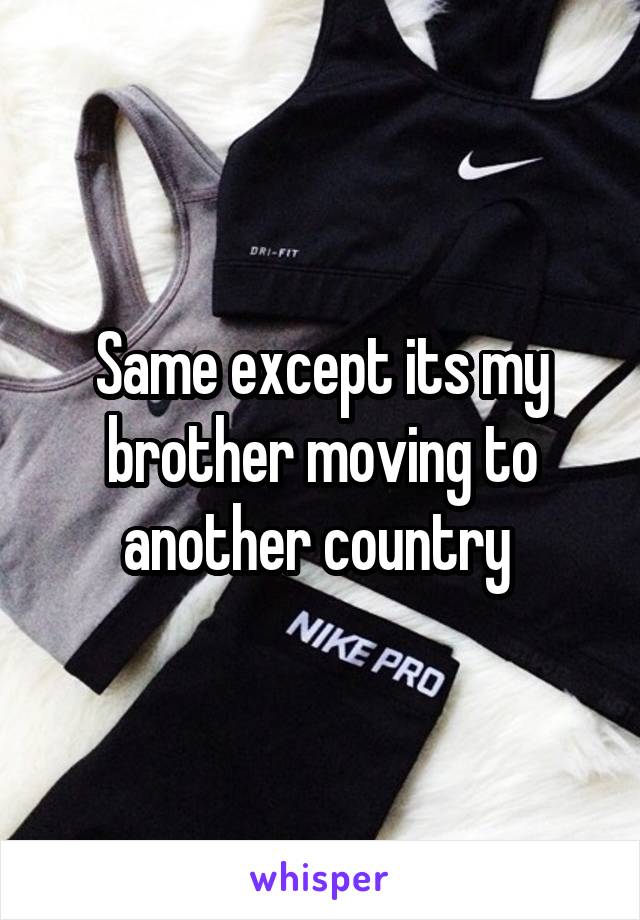 Same except its my brother moving to another country 