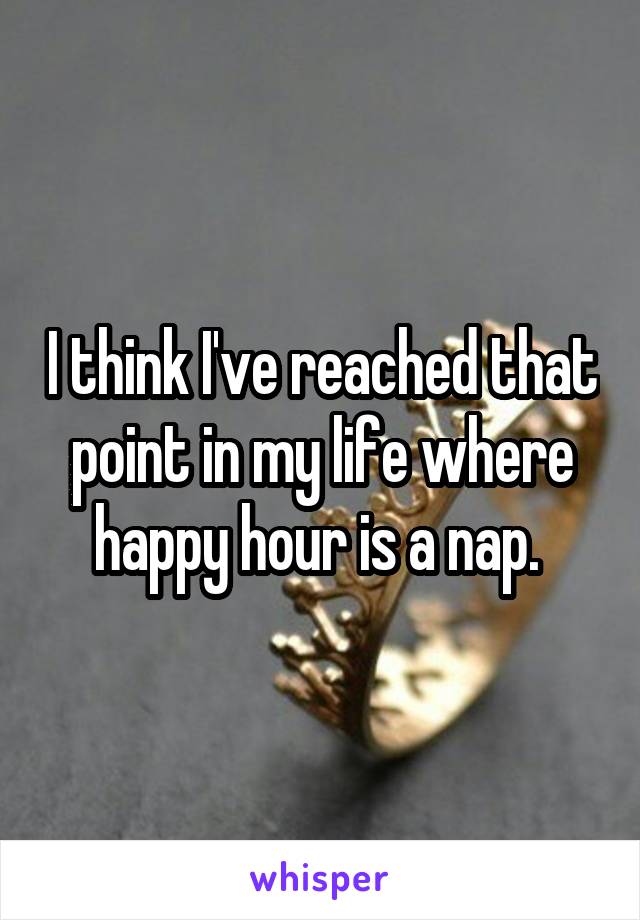 I think I've reached that point in my life where happy hour is a nap. 