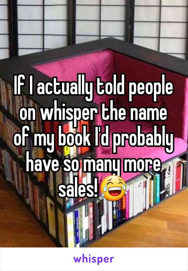 If I actually told people on whisper the name of my book I'd probably have so many more sales!😂
