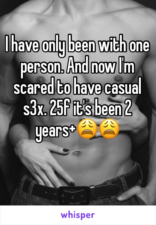 I have only been with one person. And now I'm scared to have casual s3x. 25f it's been 2 years+😩😩