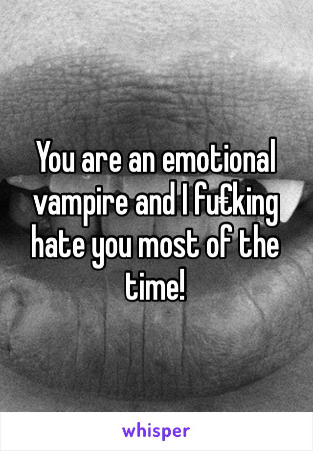 You are an emotional vampire and I fu€king hate you most of the time!