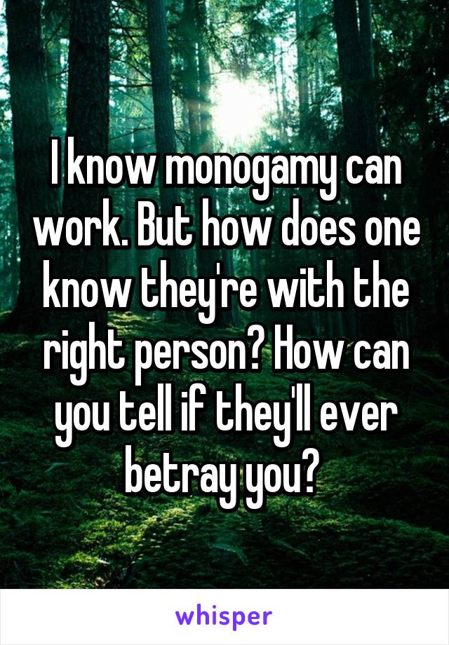I know monogamy can work. But how does one know they're with the right person? How can you tell if they'll ever betray you? 