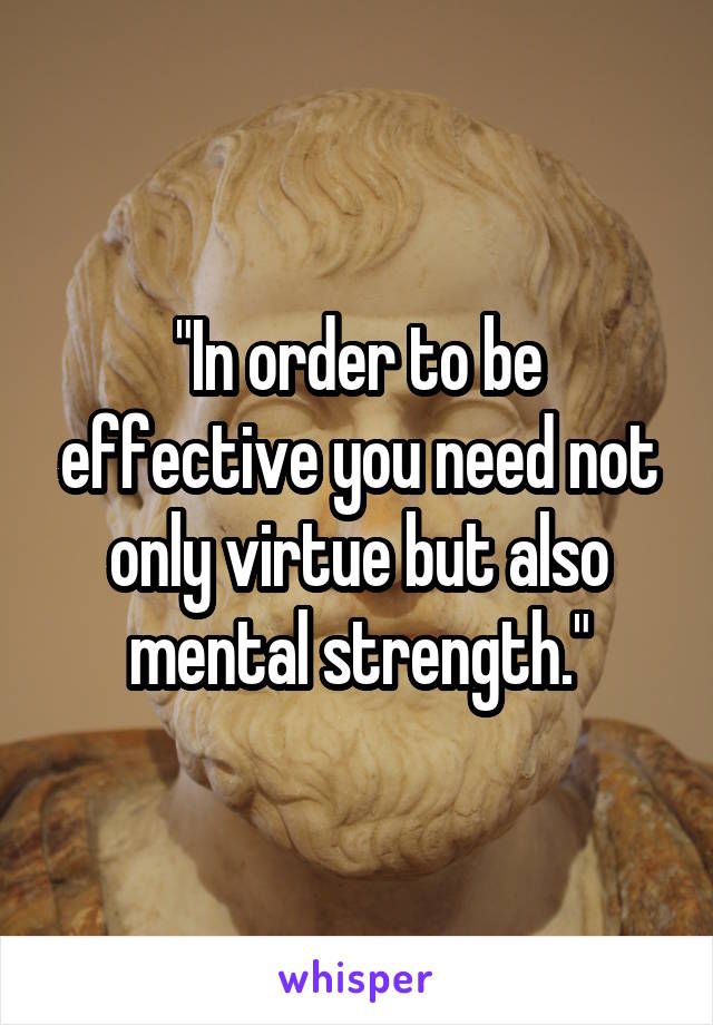 "In order to be effective you need not only virtue but also mental strength."