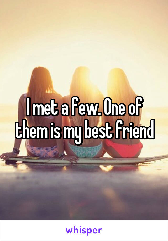I met a few. One of them is my best friend