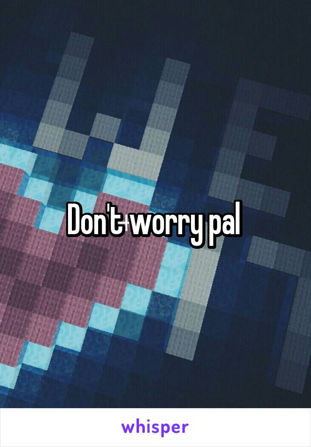 Don't worry pal 
