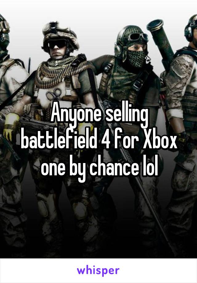Anyone selling battlefield 4 for Xbox one by chance lol