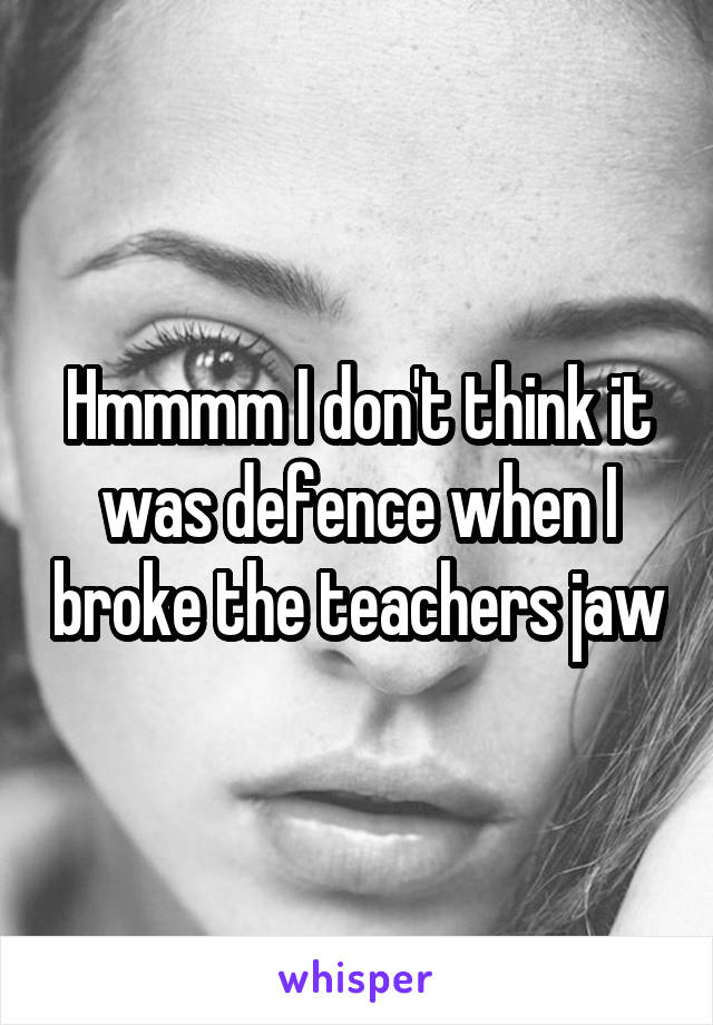 Hmmmm I don't think it was defence when I broke the teachers jaw