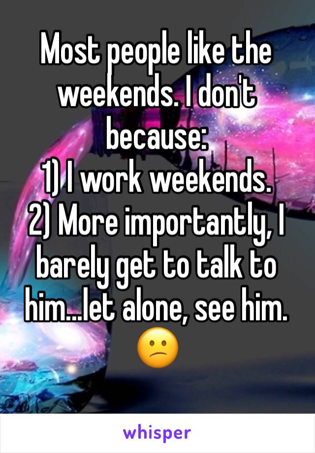 Most people like the weekends. I don't because:
1) I work weekends.
2) More importantly, I barely get to talk to him...let alone, see him. 😕