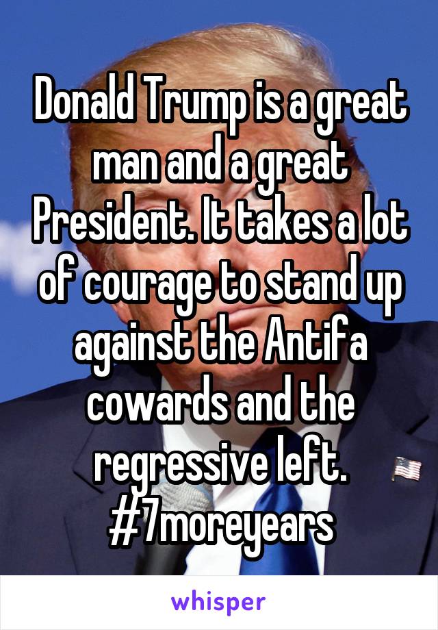 Donald Trump is a great man and a great President. It takes a lot of courage to stand up against the Antifa cowards and the regressive left.
#7moreyears