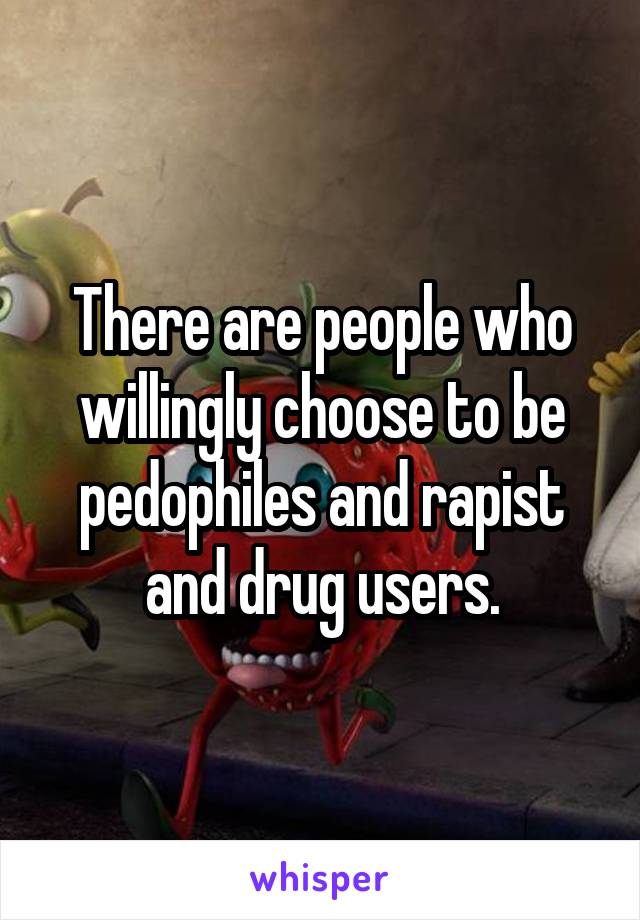There are people who willingly choose to be pedophiles and rapist and drug users.