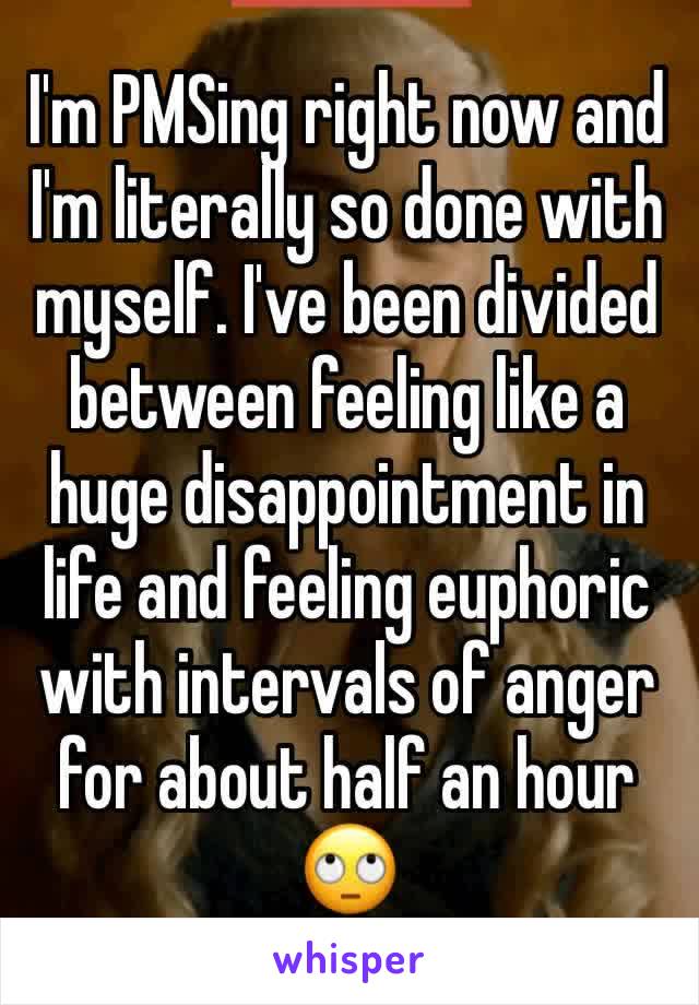I'm PMSing right now and I'm literally so done with myself. I've been divided between feeling like a huge disappointment in life and feeling euphoric with intervals of anger for about half an hour 🙄