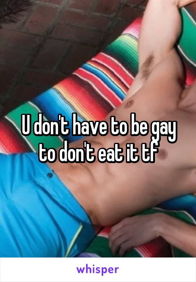 U don't have to be gay to don't eat it tf