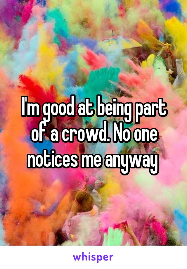 I'm good at being part of a crowd. No one notices me anyway 