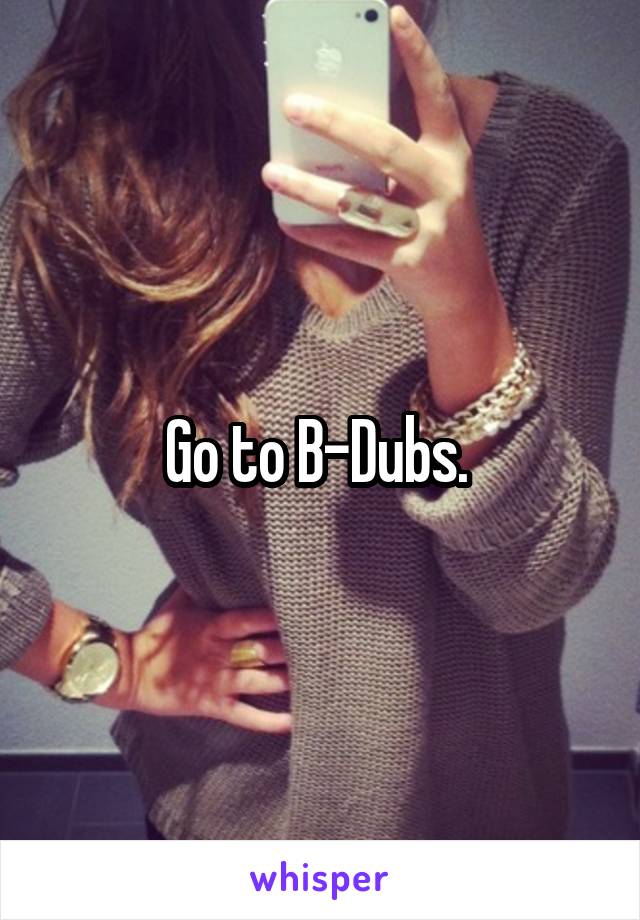 Go to B-Dubs. 