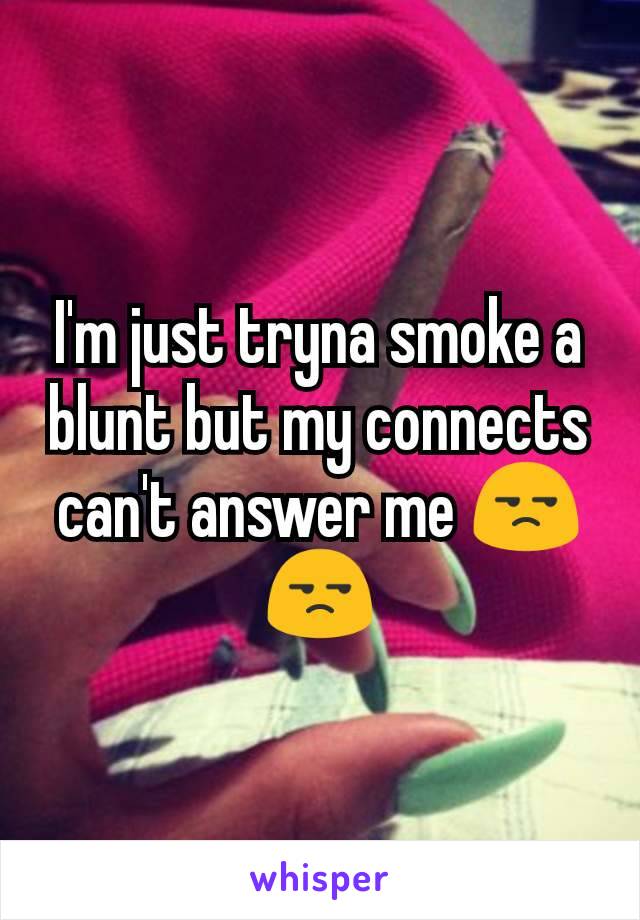 I'm just tryna smoke a blunt but my connects can't answer me 😒😒