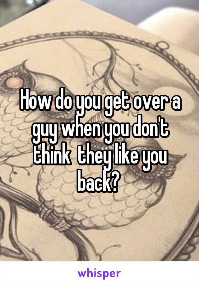How do you get over a guy when you don't think  they like you back? 