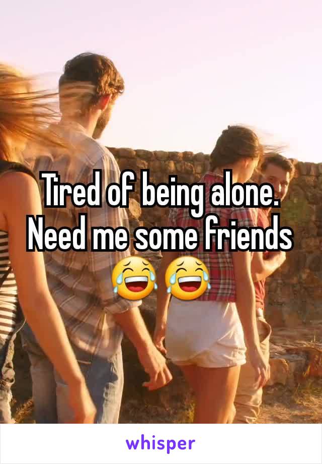 Tired of being alone. Need me some friends 😂😂