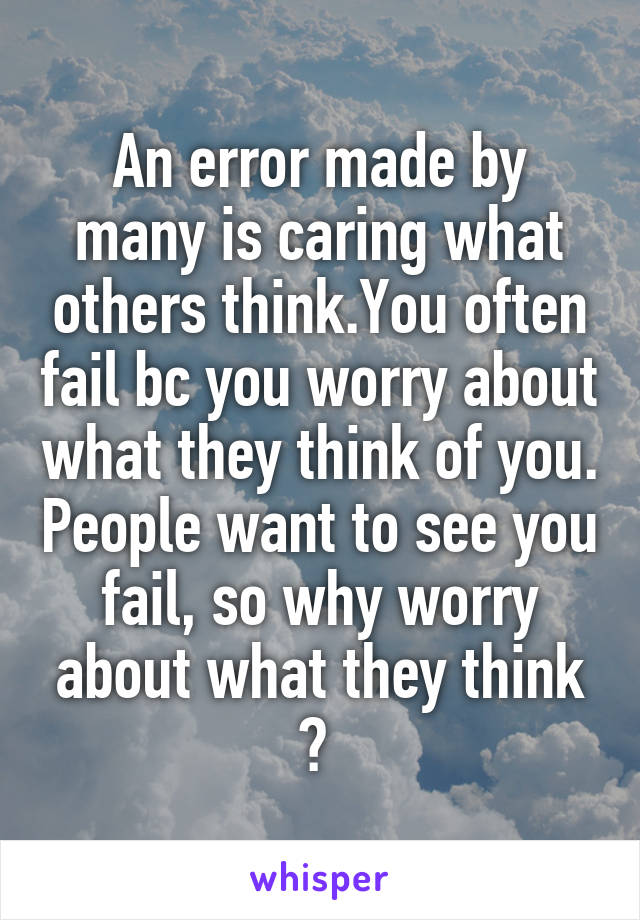An error made by many is caring what others think.You often fail bc you worry about what they think of you. People want to see you fail, so why worry about what they think ? 