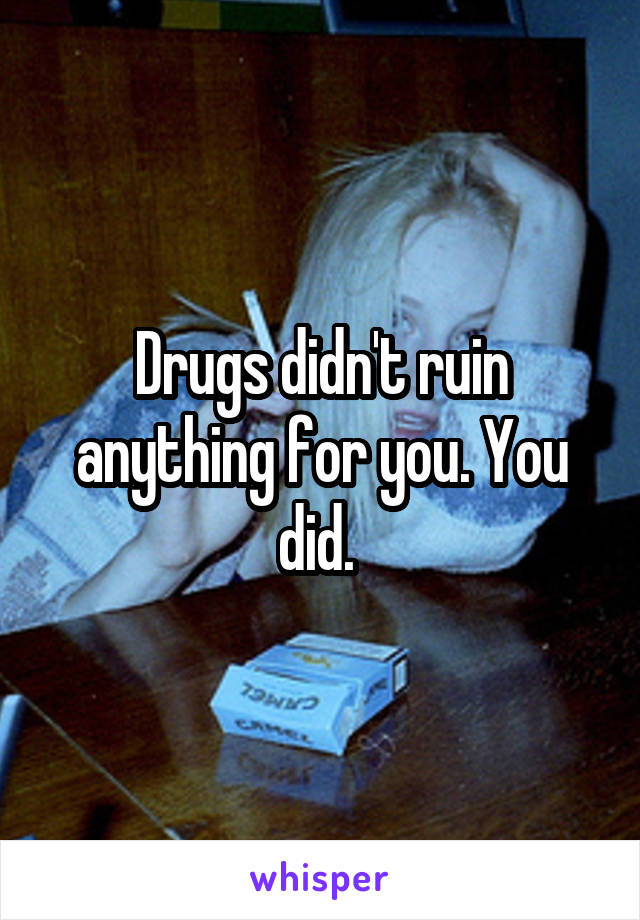 Drugs didn't ruin anything for you. You did. 