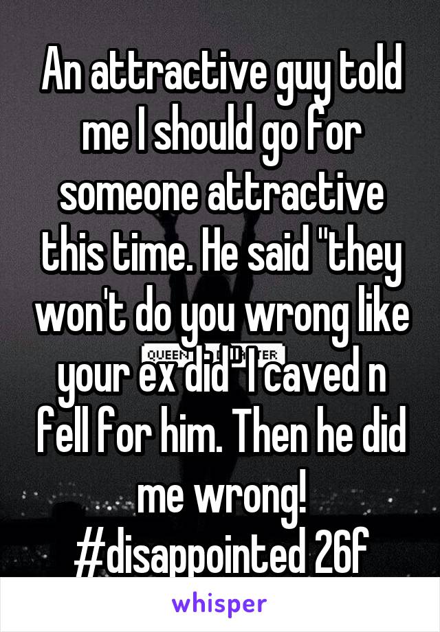 An attractive guy told me I should go for someone attractive this time. He said "they won't do you wrong like your ex did" I caved n fell for him. Then he did me wrong! #disappointed 26f