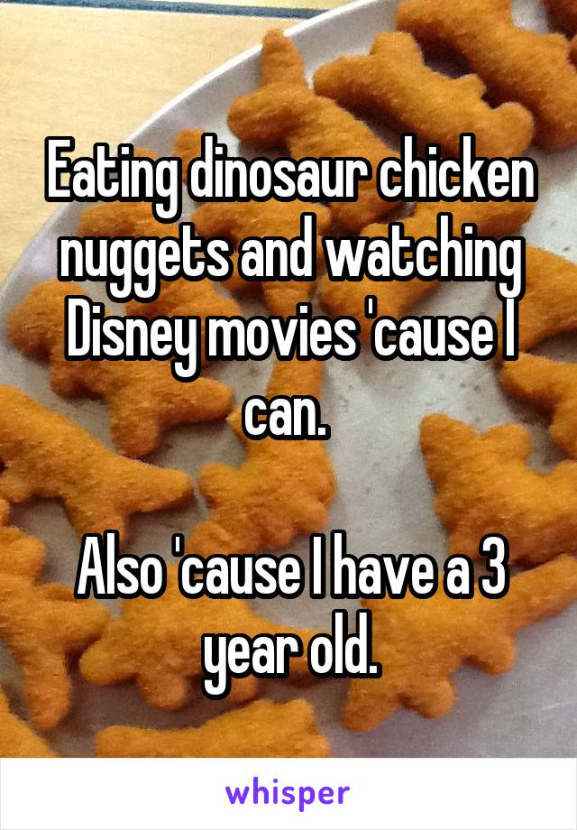 Eating dinosaur chicken nuggets and watching Disney movies 'cause I can. 

Also 'cause I have a 3 year old.