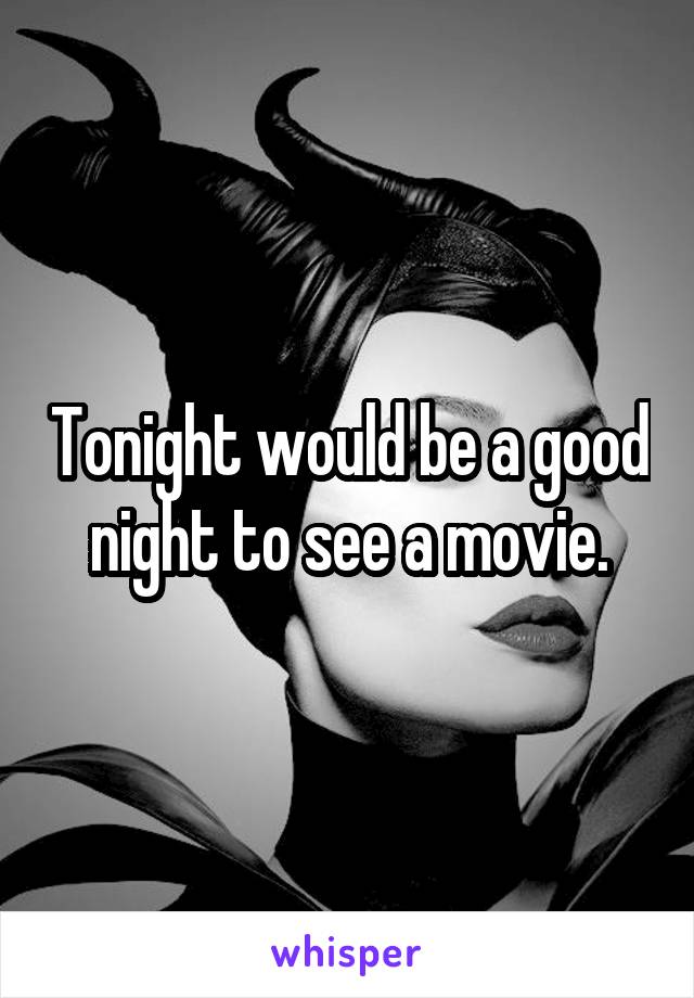 Tonight would be a good night to see a movie.
