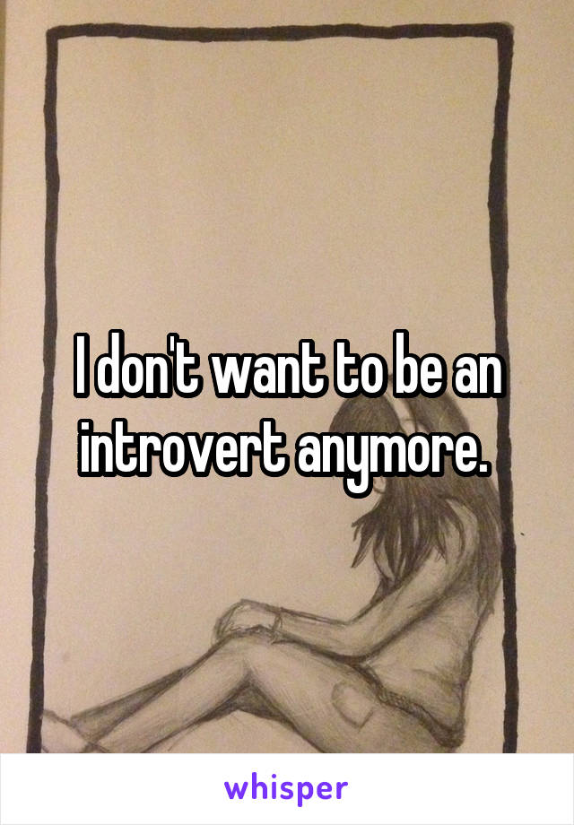 I don't want to be an introvert anymore. 
