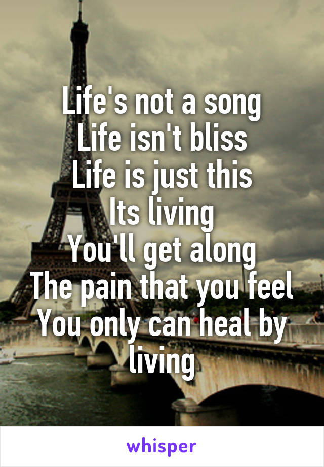 Life's not a song
Life isn't bliss
Life is just this
Its living
You'll get along
The pain that you feel
You only can heal by living