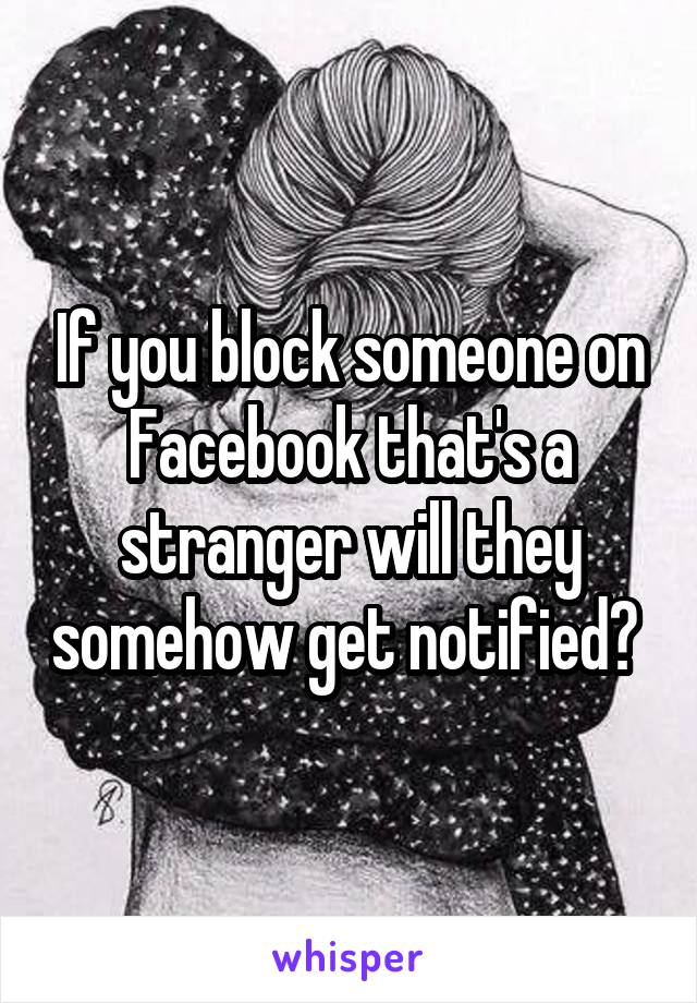 If you block someone on Facebook that's a stranger will they somehow get notified? 