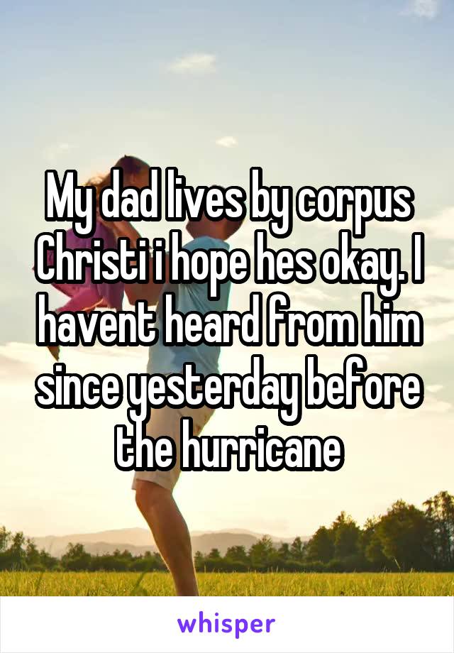 My dad lives by corpus Christi i hope hes okay. I havent heard from him since yesterday before the hurricane