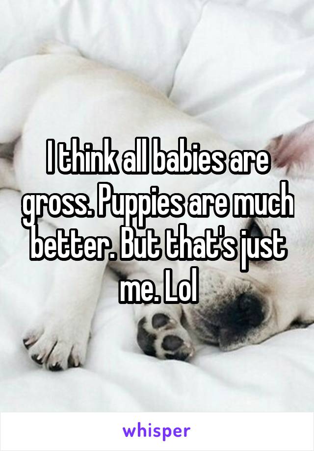 I think all babies are gross. Puppies are much better. But that's just me. Lol