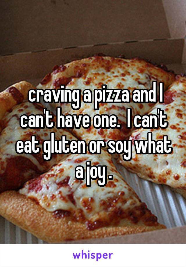  craving a pizza and I can't have one.  I can't eat gluten or soy what a joy .