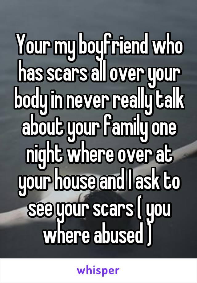 Your my boyfriend who has scars all over your body in never really talk about your family one night where over at your house and I ask to see your scars ( you where abused ) 