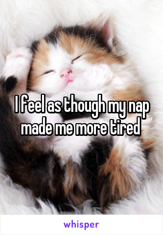 I feel as though my nap made me more tired 