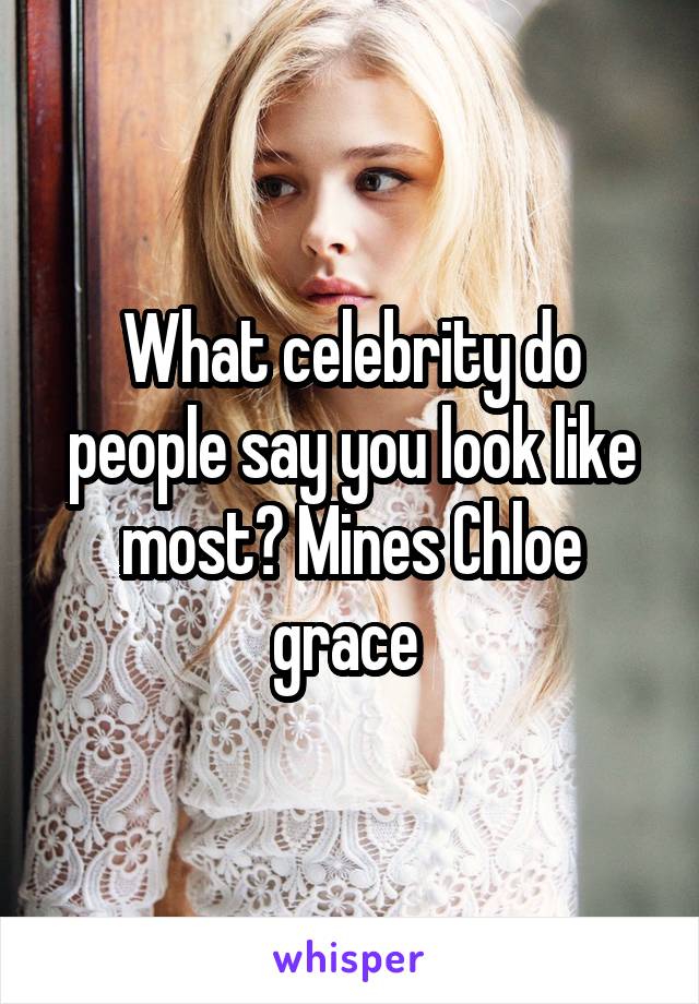 What celebrity do people say you look like most? Mines Chloe grace 