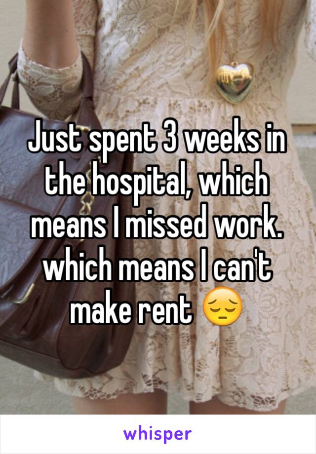 Just spent 3 weeks in the hospital, which means I missed work. which means I can't make rent 😔