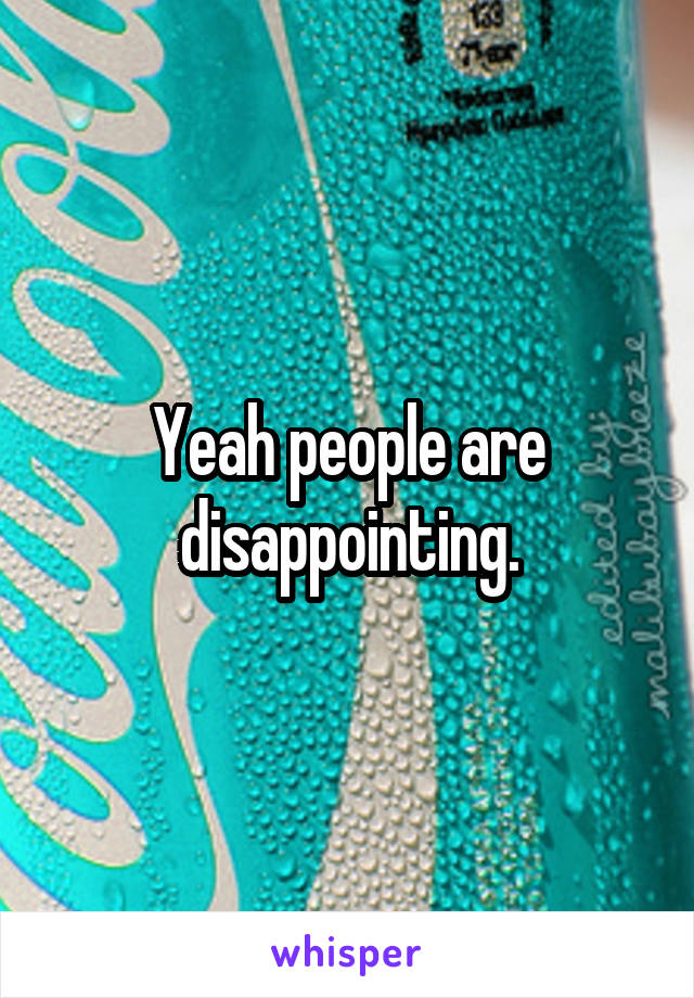 Yeah people are disappointing.