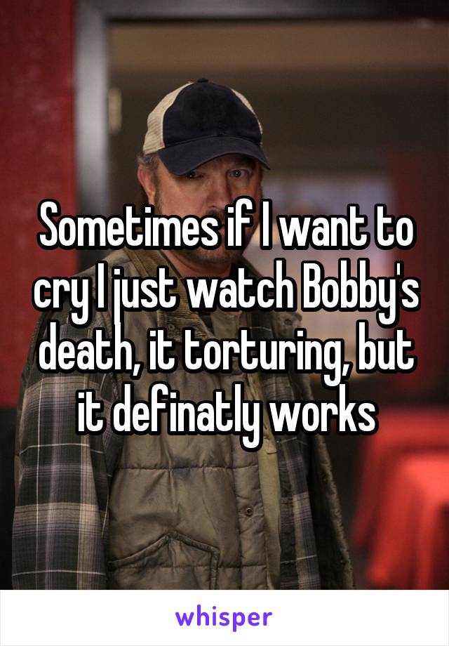Sometimes if I want to cry I just watch Bobby's death, it torturing, but it definatly works