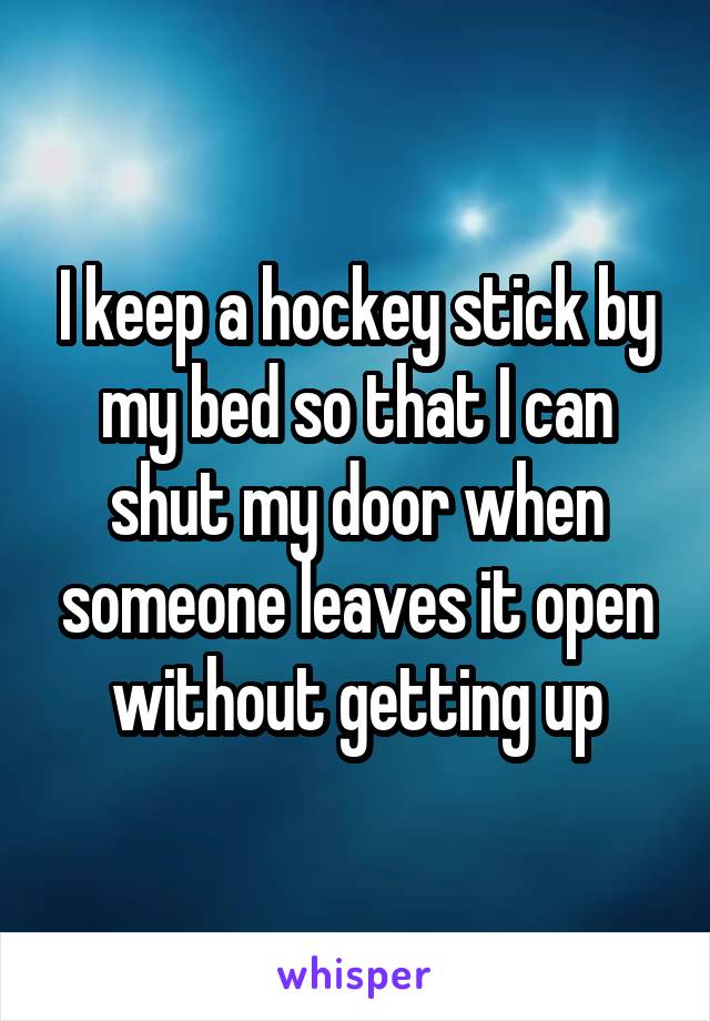 I keep a hockey stick by my bed so that I can shut my door when someone leaves it open without getting up