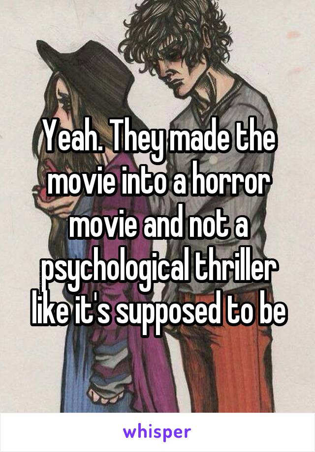 Yeah. They made the movie into a horror movie and not a psychological thriller like it's supposed to be