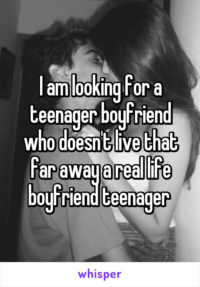 I am looking for a teenager boyfriend who doesn't live that far away a real life boyfriend teenager 